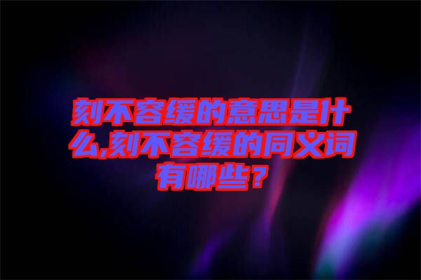 刻不容緩的意思是什么,刻不容緩的同義詞有哪些？