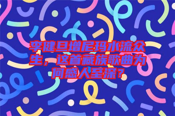 李健旦增尼瑪水流眾生，這首藏族歌曲為何感人至深？