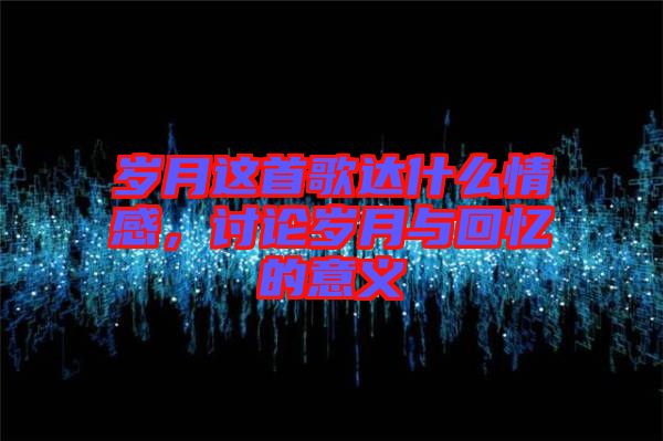 歲月這首歌達(dá)什么情感，討論歲月與回憶的意義