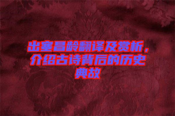 出塞昌齡翻譯及賞析，介紹古詩背后的歷史典故