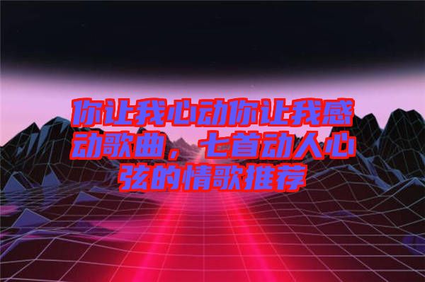 你讓我心動你讓我感動歌曲，七首動人心弦的情歌推薦