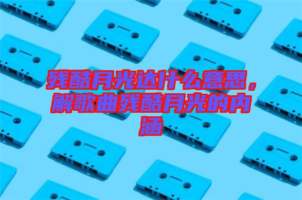 殘酷月光達(dá)什么意思，解歌曲殘酷月光的內(nèi)涵