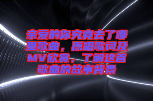 親愛的你究竟去了哪里歌曲，原唱歌詞及MV欣賞，了解這首歌曲的故事背景