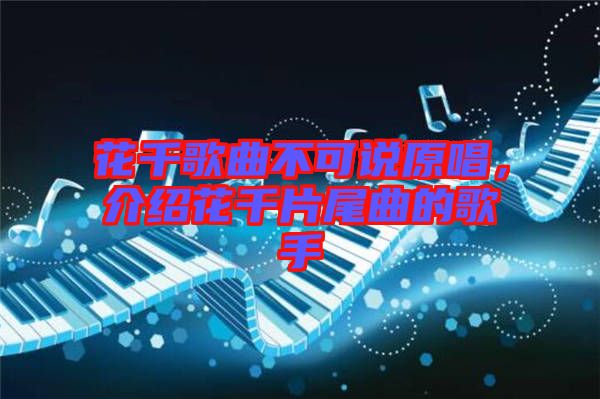 花千歌曲不可說原唱，介紹花千片尾曲的歌手