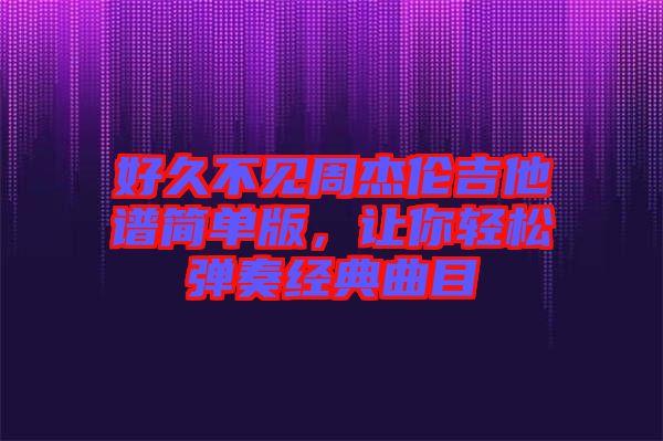 好久不見周杰倫吉他譜簡單版，讓你輕松彈奏經(jīng)典曲目