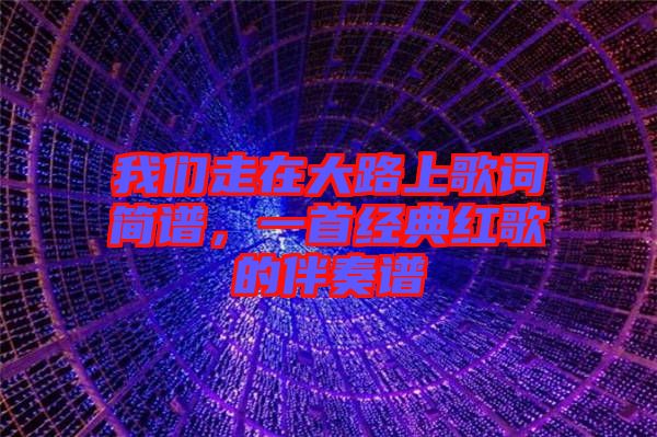 我們走在大路上歌詞簡譜，一首經(jīng)典紅歌的伴奏譜