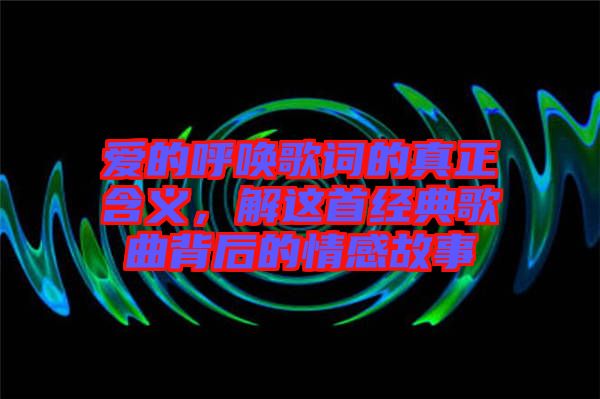 愛的呼喚歌詞的真正含義，解這首經(jīng)典歌曲背后的情感故事