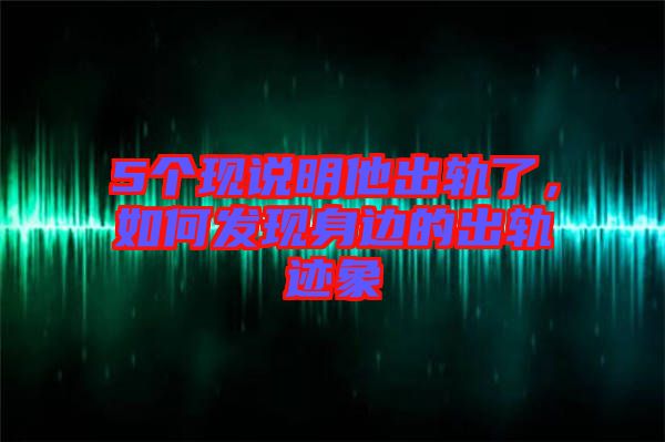 5個(gè)現(xiàn)說(shuō)明他出軌了，如何發(fā)現(xiàn)身邊的出軌跡象