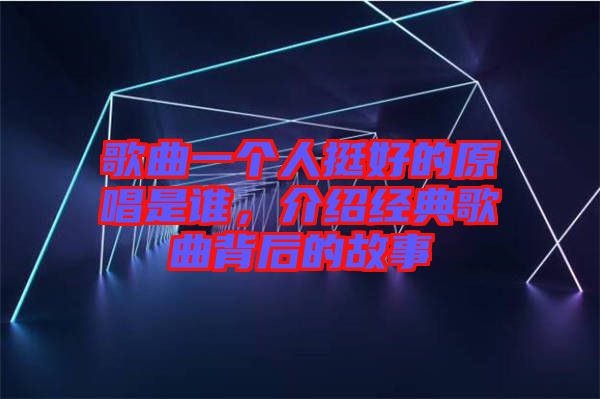 歌曲一個人挺好的原唱是誰，介紹經典歌曲背后的故事