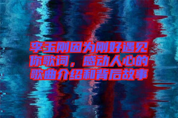 李玉剛因為剛好遇見你歌詞，感動人心的歌曲介紹和背后故事