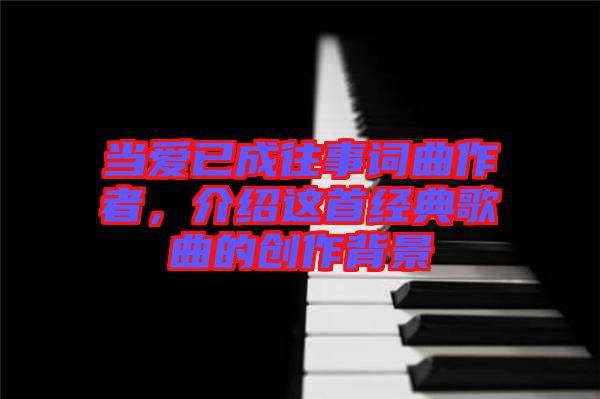 當愛已成往事詞曲作者，介紹這首經典歌曲的創(chuàng)作背景