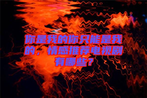 你是我的你只能是我的，情感推薦電視劇有哪些？