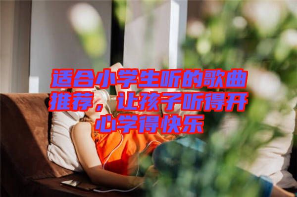 適合小學(xué)生聽的歌曲推薦，讓孩子聽得開心學(xué)得快樂