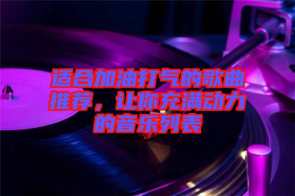 適合加油打氣的歌曲推薦，讓你充滿動力的音樂列表