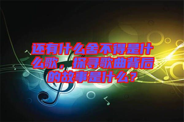 還有什么舍不得是什么歌，探尋歌曲背后的故事是什么？