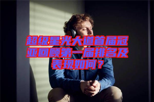 超級(jí)星光大道首屆冠亞回顧第一屆排名及表現(xiàn)如何？