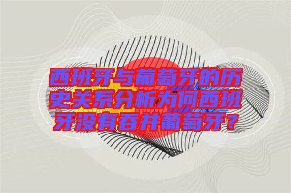 西班牙與葡萄牙的歷史關(guān)系分析為何西班牙沒有吞并葡萄牙？