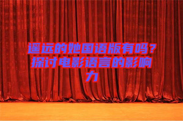 遙遠(yuǎn)的她國(guó)語版有嗎？探討電影語言的影響力