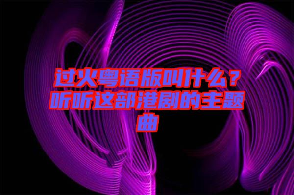 過火粵語版叫什么？聽聽這部港劇的主題曲