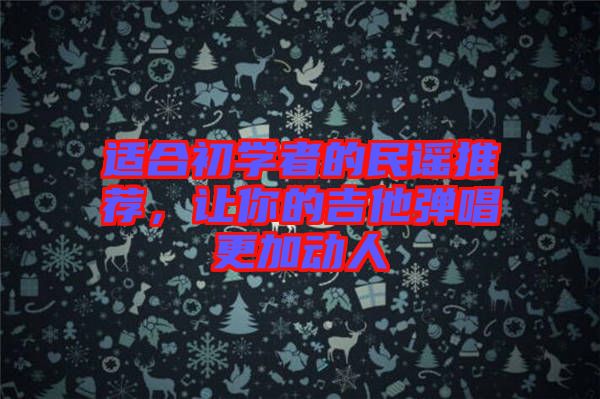 適合初學(xué)者的民謠推薦，讓你的吉他彈唱更加動人