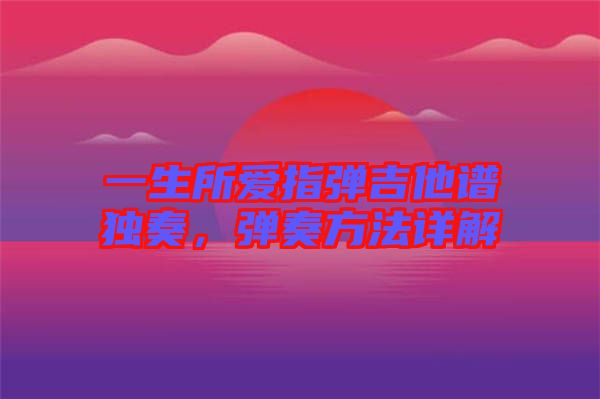 一生所愛指彈吉他譜獨奏，彈奏方法詳解