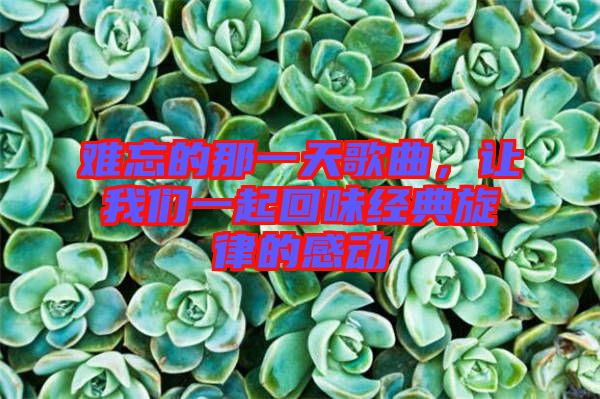 難忘的那一天歌曲，讓我們一起回味經(jīng)典旋律的感動(dòng)