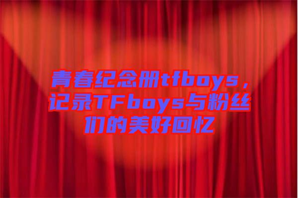 青春紀(jì)念冊tfboys，記錄TFboys與粉絲們的美好回憶