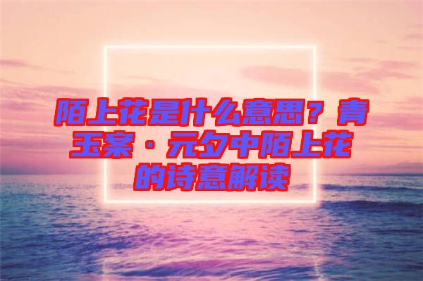 陌上花是什么意思？青玉案·元夕中陌上花的詩意解讀