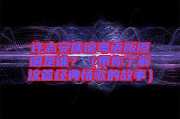 許志安體諒粵語版原唱是誰？（帶你了解這首經(jīng)典情歌的故事）