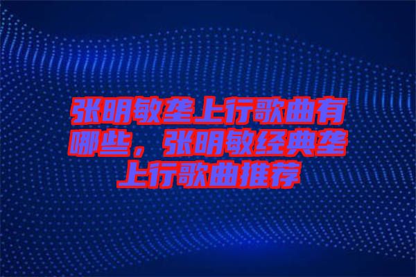 張明敏壟上行歌曲有哪些，張明敏經(jīng)典壟上行歌曲推薦