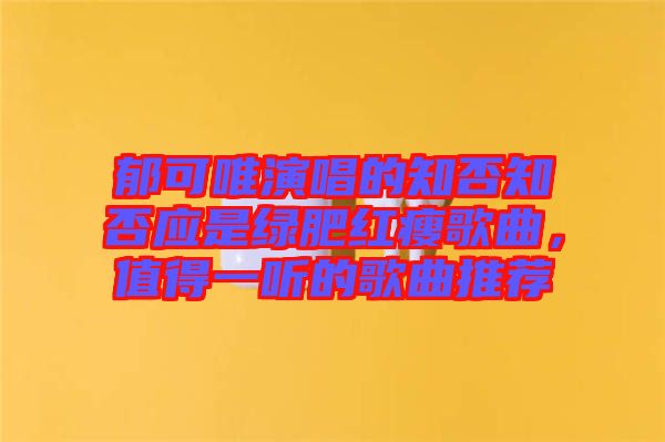 郁可唯演唱的知否知否應是綠肥紅瘦歌曲，值得一聽的歌曲推薦