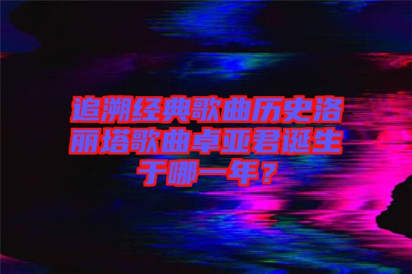 追溯經(jīng)典歌曲歷史洛麗塔歌曲卓亞君誕生于哪一年？