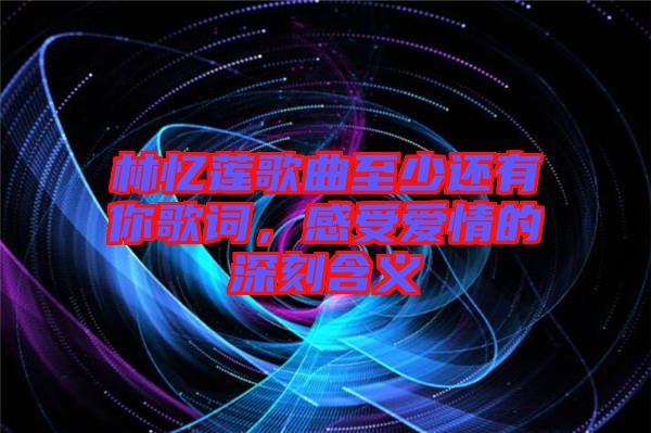 林憶蓮歌曲至少還有你歌詞，感受愛情的深刻含義