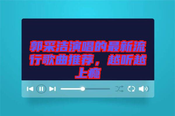 郭采潔演唱的最新流行歌曲推薦，越聽越上癮