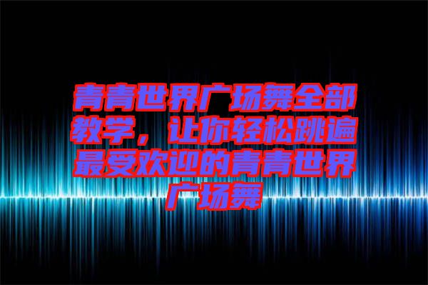 青青世界廣場舞全部教學(xué)，讓你輕松跳遍最受歡迎的青青世界廣場舞