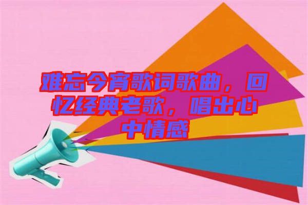 難忘今宵歌詞歌曲，回憶經典老歌，唱出心中情感