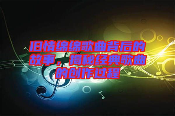 舊情綿綿歌曲背后的故事，揭秘經(jīng)典歌曲的創(chuàng)作過程