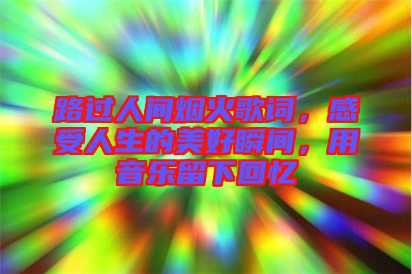 路過人間煙火歌詞，感受人生的美好瞬間，用音樂留下回憶