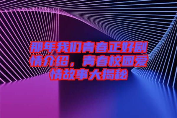 那年我們青春正好劇情介紹，青春校園愛情故事大揭秘