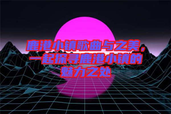 鹿港小鎮(zhèn)歌曲與之美，一起探尋鹿港小鎮(zhèn)的魅力之處