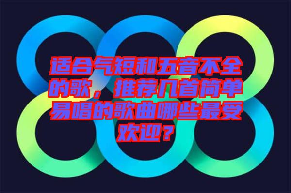 適合氣短和五音不全的歌，推薦幾首簡(jiǎn)單易唱的歌曲哪些最受歡迎？