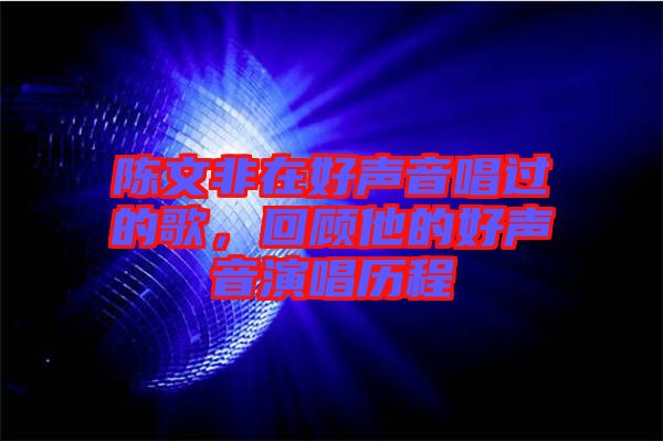 陳文非在好聲音唱過的歌，回顧他的好聲音演唱?dú)v程