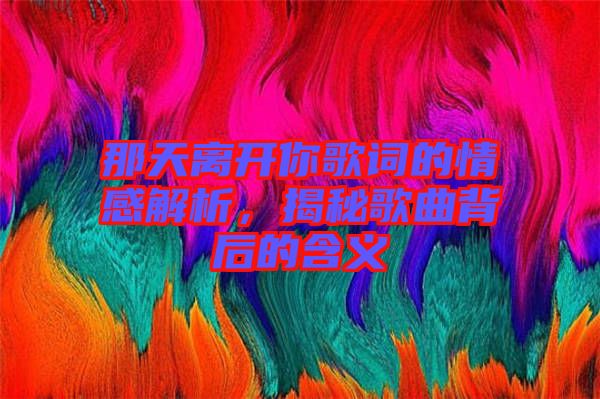 那天離開你歌詞的情感解析，揭秘歌曲背后的含義