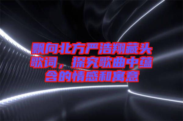 飄向北方嚴浩翔藏頭歌詞，探究歌曲中蘊含的情感和寓意