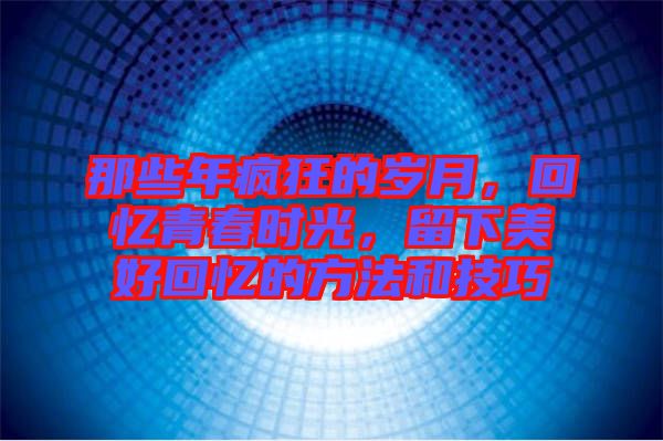 那些年瘋狂的歲月，回憶青春時(shí)光，留下美好回憶的方法和技巧