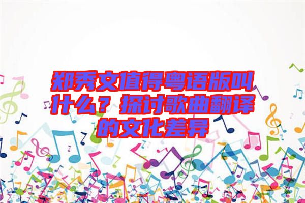 鄭秀文值得粵語版叫什么？探討歌曲翻譯的文化差異