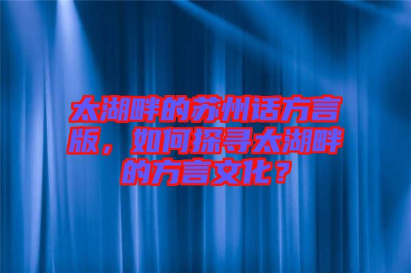 太湖畔的蘇州話方言版，如何探尋太湖畔的方言文化？