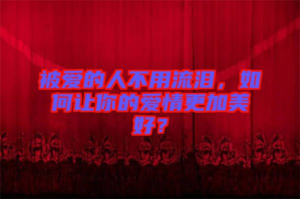 被愛(ài)的人不用流淚，如何讓你的愛(ài)情更加美好？