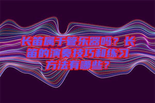 長(zhǎng)笛屬于管樂(lè)器嗎？長(zhǎng)笛的演奏技巧和練習(xí)方法有哪些？