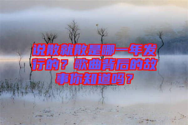 說散就散是哪一年發(fā)行的？歌曲背后的故事你知道嗎？